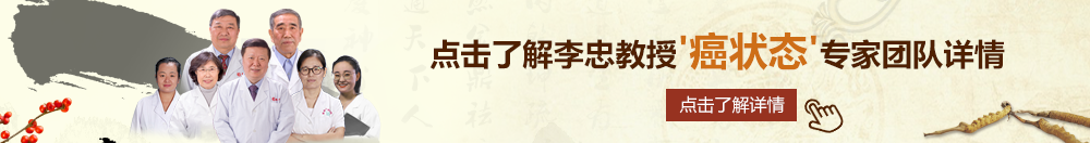 鸡巴和逼网页版本北京御方堂李忠教授“癌状态”专家团队详细信息